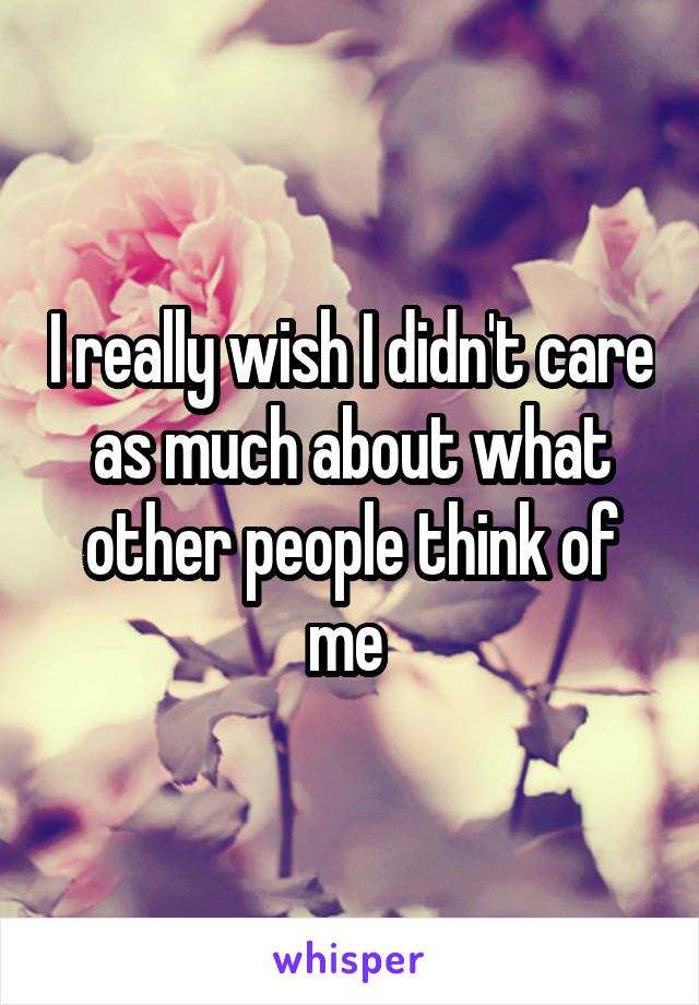 I really wish I didn't care as much about what other people think of me 