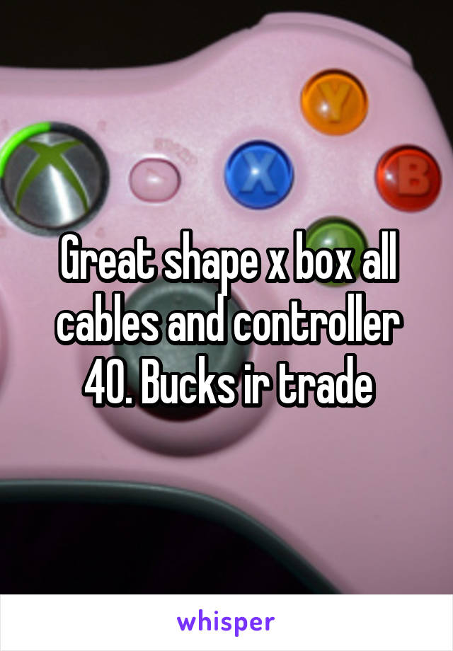 Great shape x box all cables and controller 40. Bucks ir trade