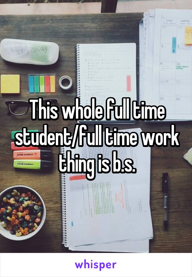 This whole full time student/full time work thing is b.s.