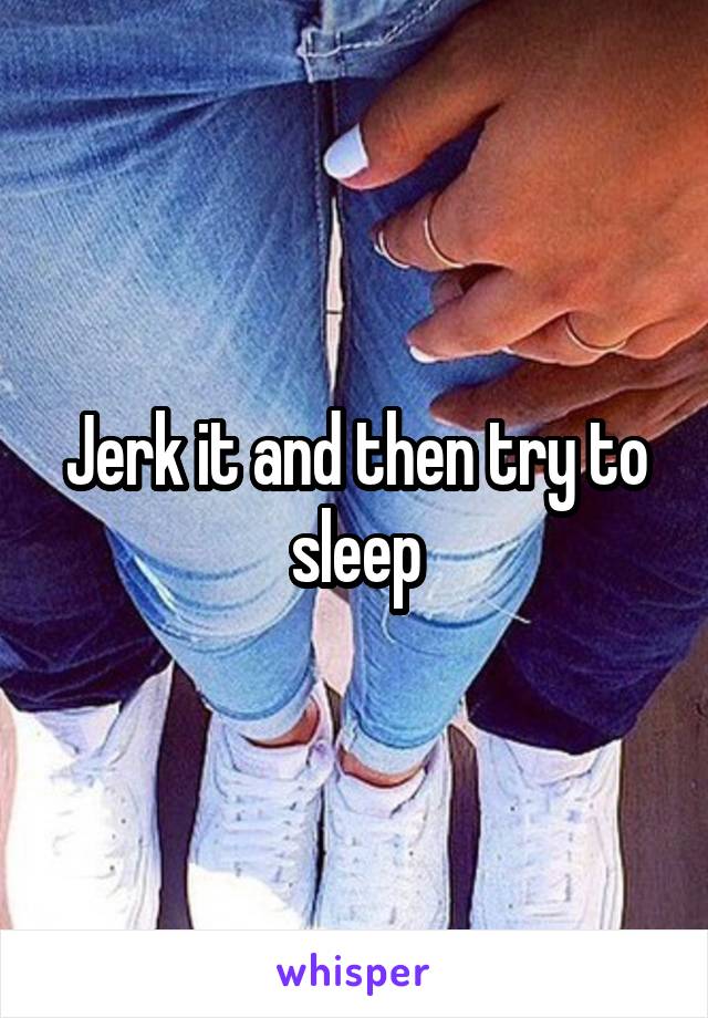 Jerk it and then try to sleep