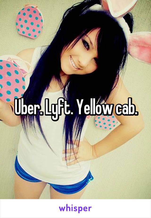 Uber. Lyft. Yellow cab.