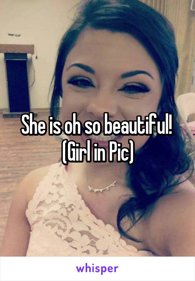 She is oh so beautiful! 
(Girl in Pic)