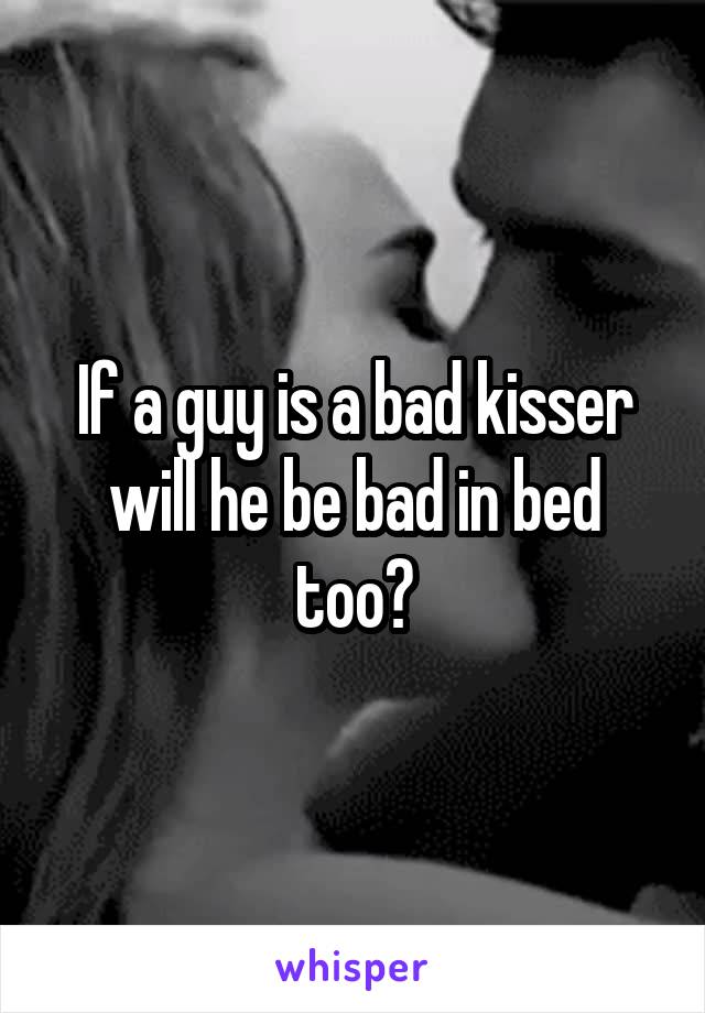 If a guy is a bad kisser will he be bad in bed too?
