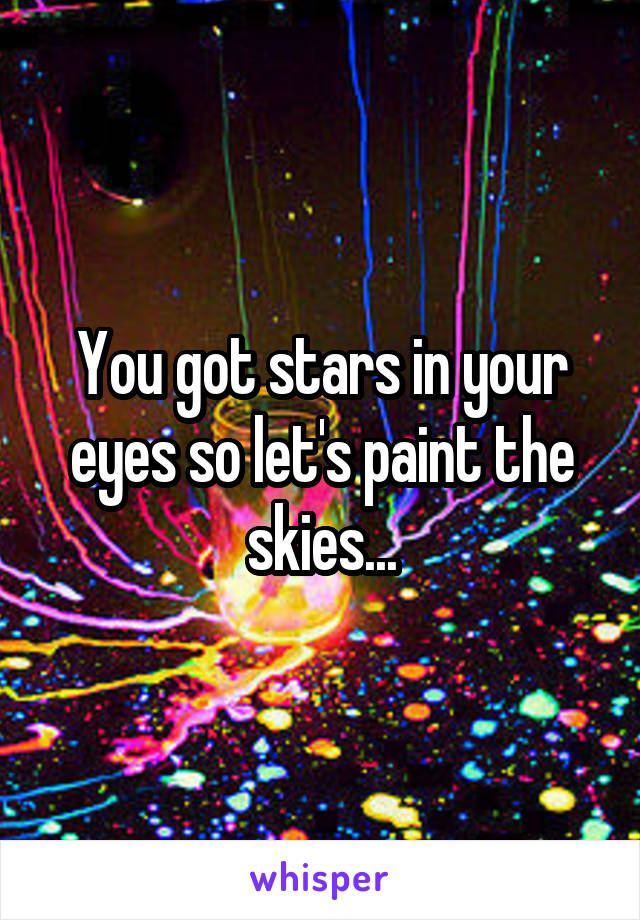 You got stars in your eyes so let's paint the skies...