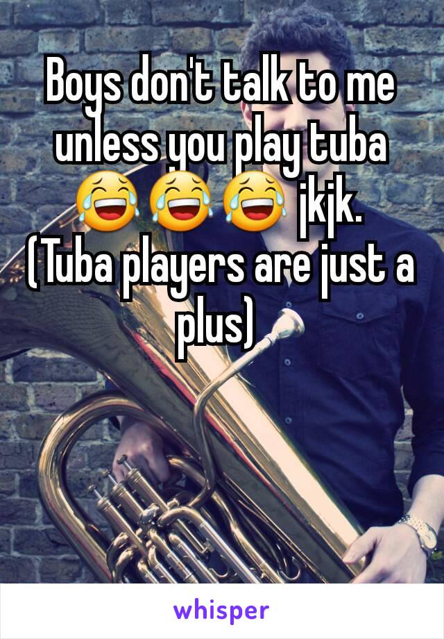 Boys don't talk to me unless you play tuba 😂😂😂 jkjk. 
(Tuba players are just a plus) 