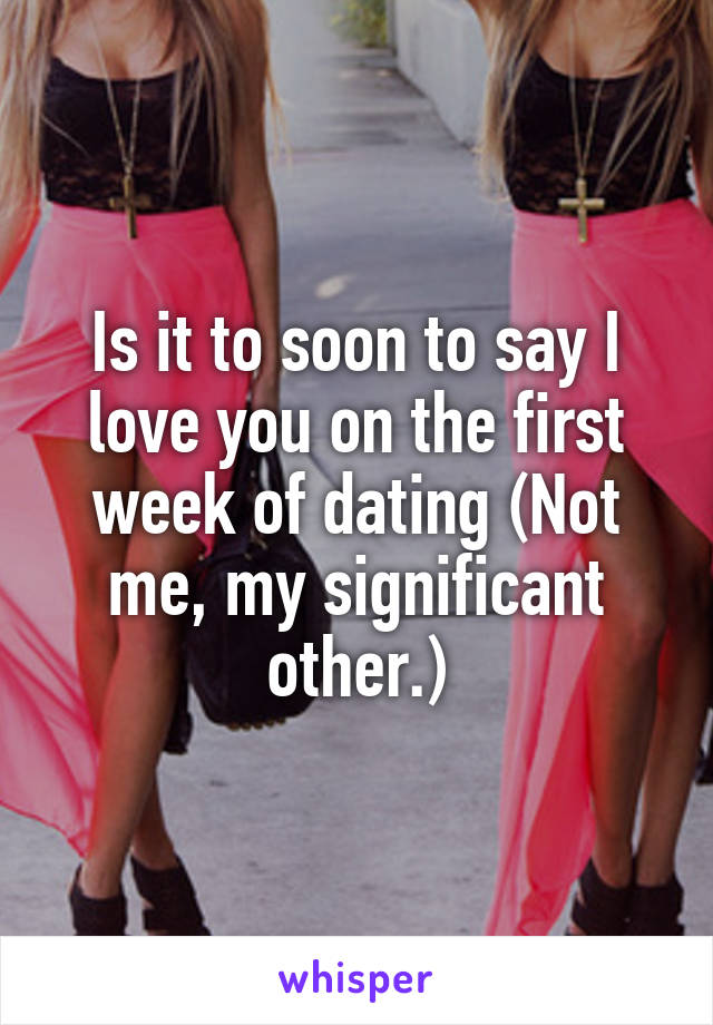 Is it to soon to say I love you on the first week of dating (Not me, my significant other.)