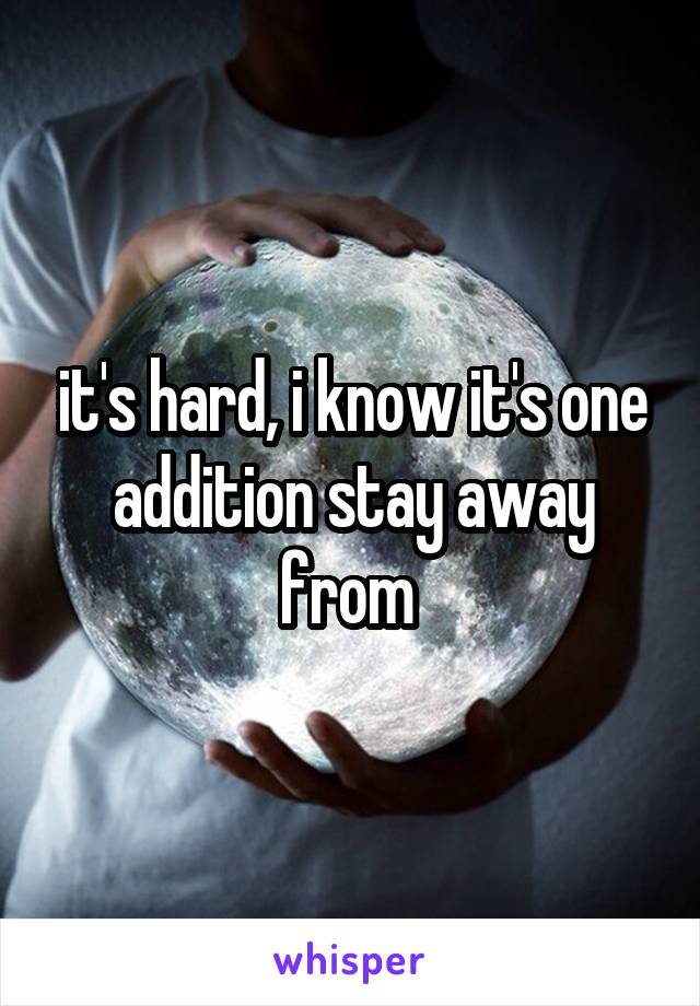 it's hard, i know it's one addition stay away from 