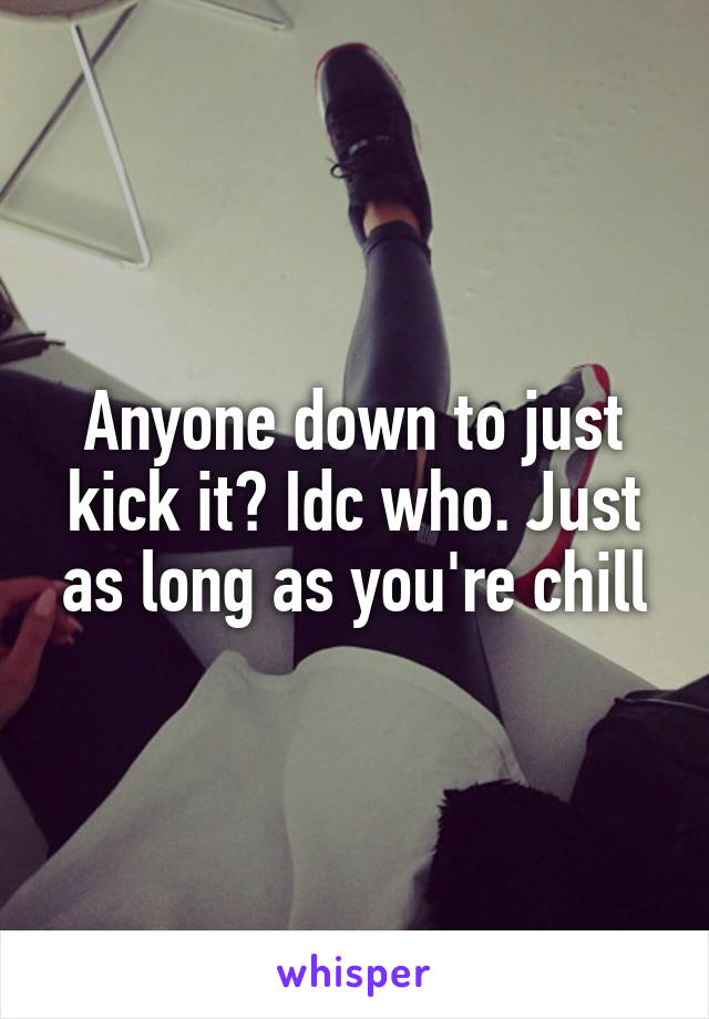 Anyone down to just kick it? Idc who. Just as long as you're chill