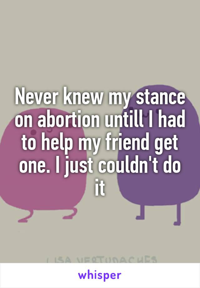 Never knew my stance on abortion untill I had to help my friend get one. I just couldn't do it
