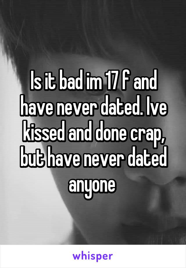 Is it bad im 17 f and have never dated. Ive kissed and done crap, but have never dated anyone 