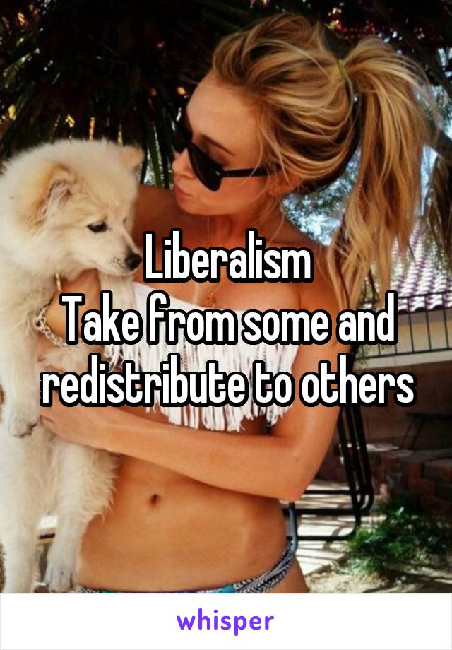 Liberalism
Take from some and redistribute to others