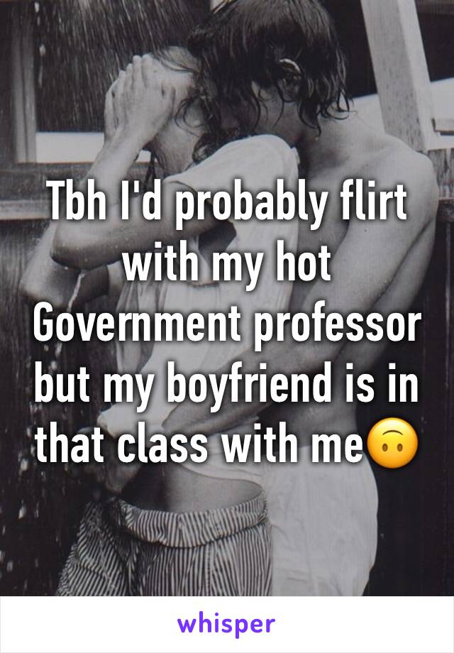 Tbh I'd probably flirt with my hot Government professor but my boyfriend is in that class with me🙃