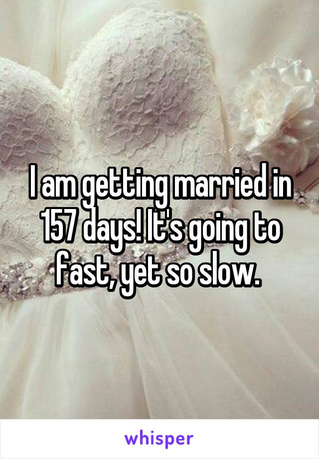 I am getting married in 157 days! It's going to fast, yet so slow. 