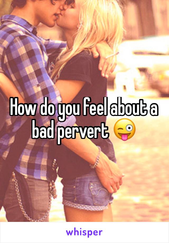How do you feel about a bad pervert 😜
