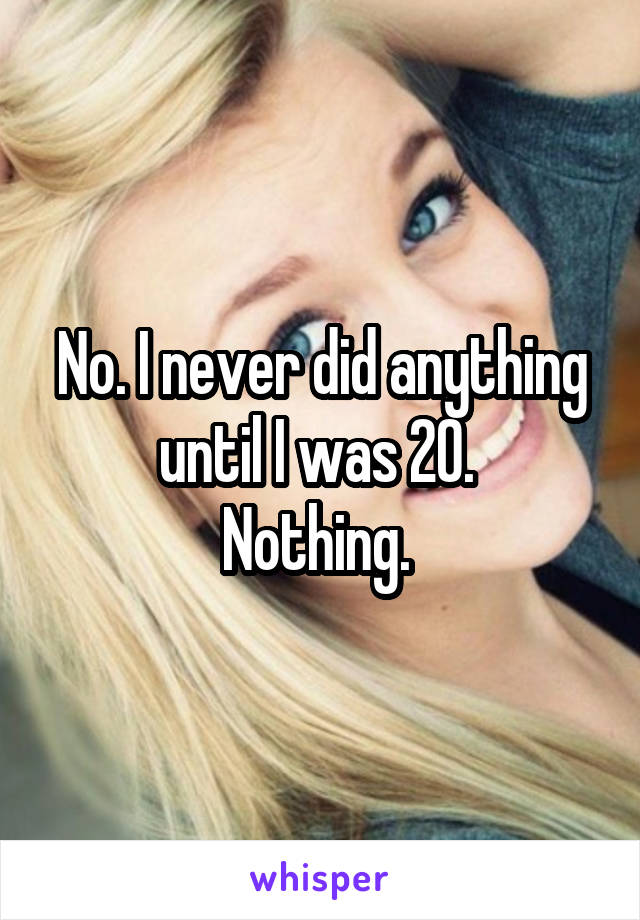 No. I never did anything until I was 20. 
Nothing. 