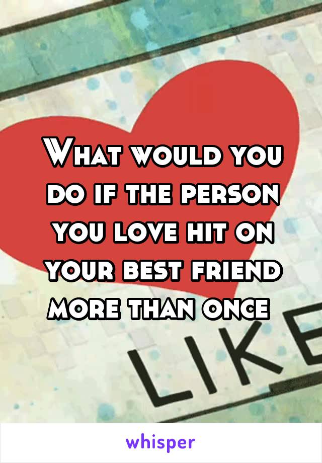 What would you do if the person you love hit on your best friend more than once 