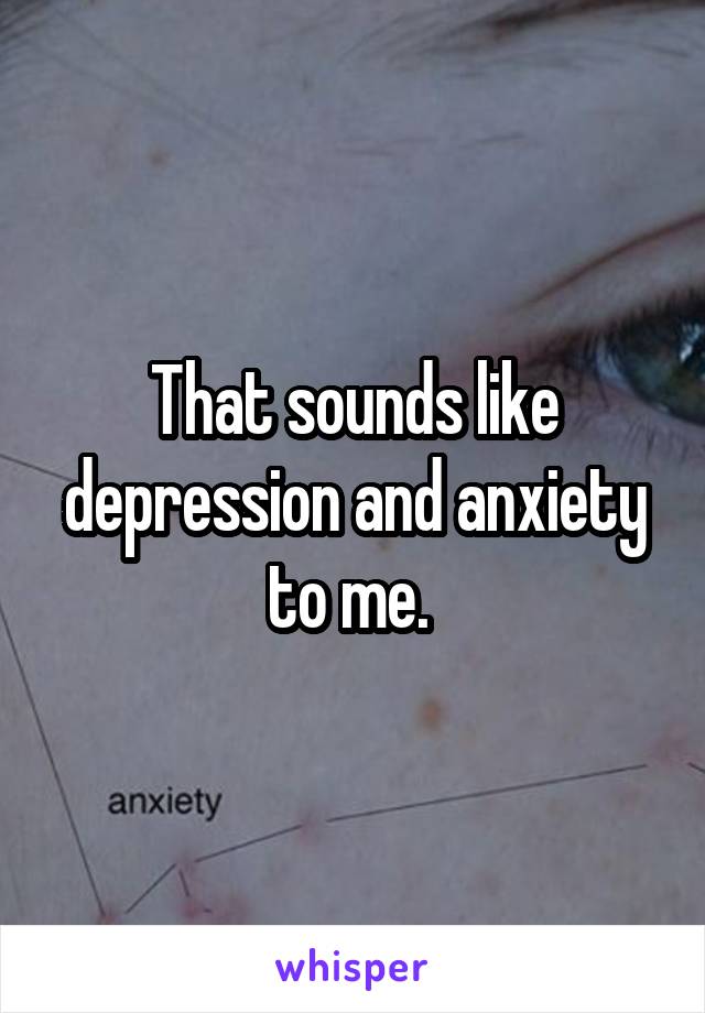 That sounds like depression and anxiety to me. 