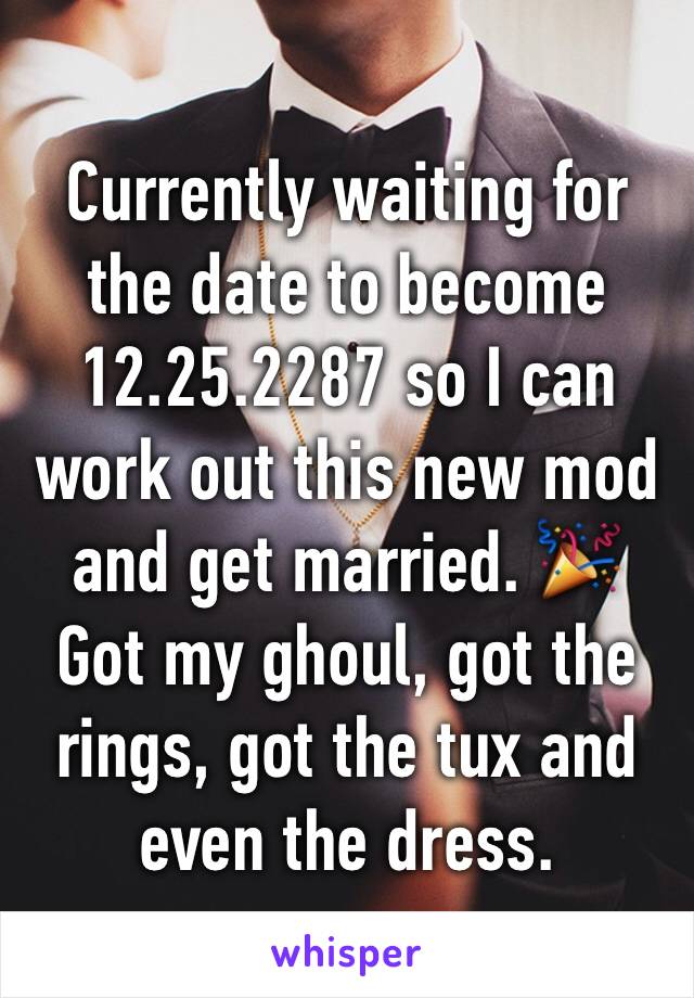 Currently waiting for the date to become 12.25.2287 so I can work out this new mod and get married. 🎉 Got my ghoul, got the rings, got the tux and even the dress.