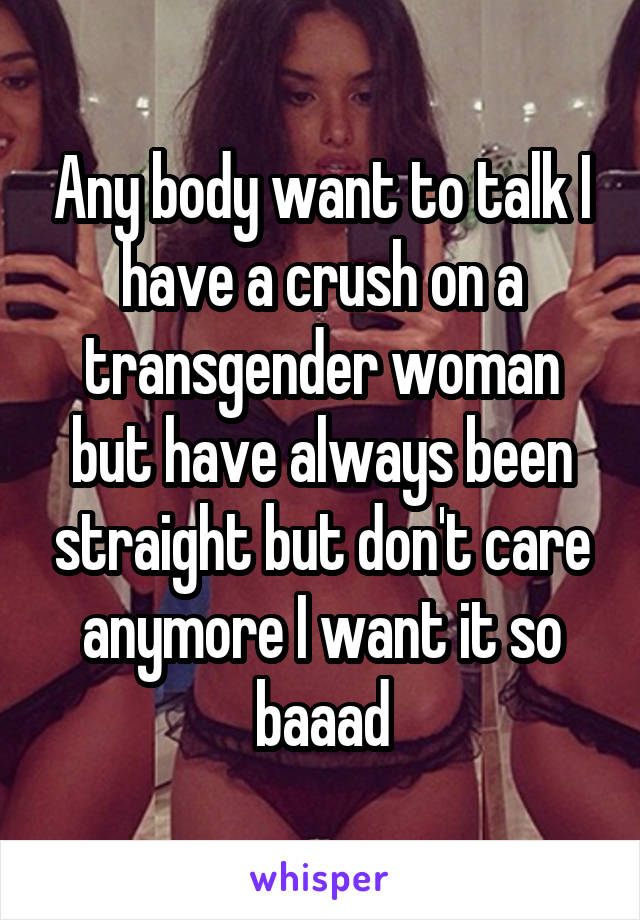 Any body want to talk I have a crush on a transgender woman but have always been straight but don't care anymore I want it so baaad
