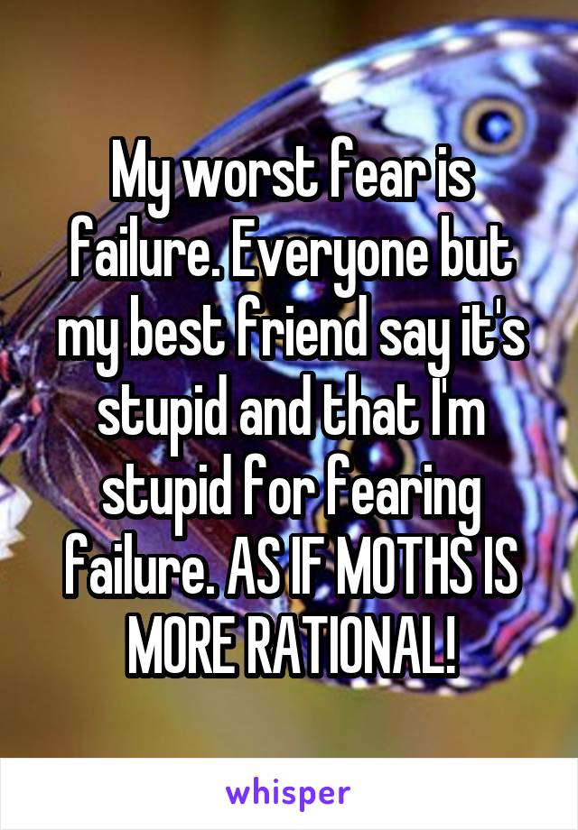 My worst fear is failure. Everyone but my best friend say it's stupid and that I'm stupid for fearing failure. AS IF MOTHS IS MORE RATIONAL!