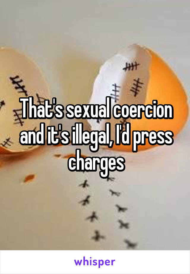 That's sexual coercion and it's illegal, I'd press charges