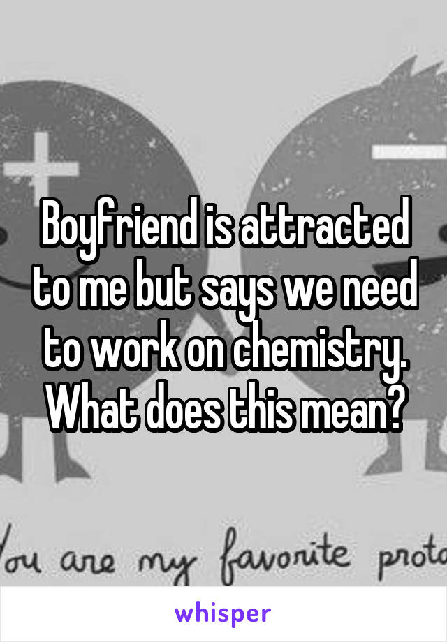 Boyfriend is attracted to me but says we need to work on chemistry. What does this mean?