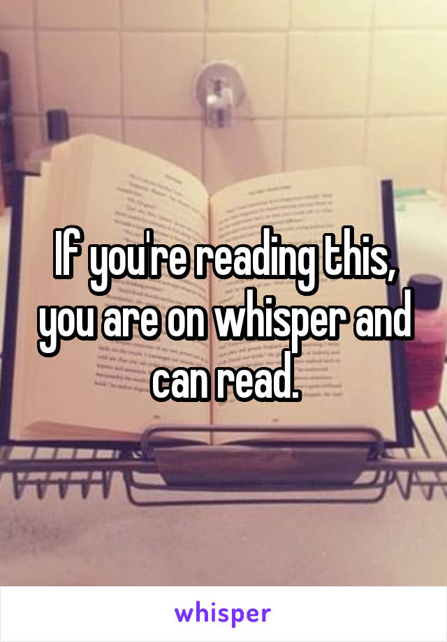 If you're reading this, you are on whisper and can read.
