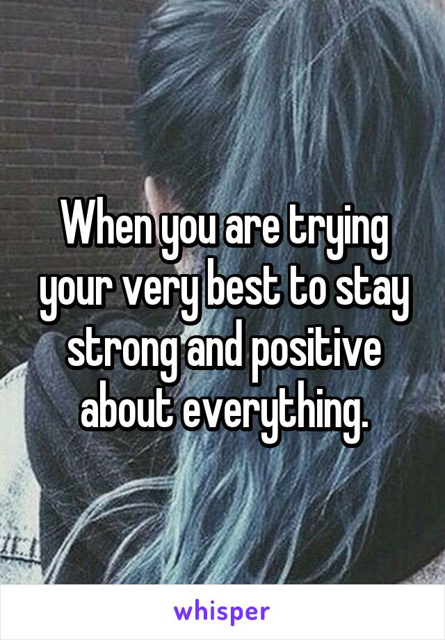 When you are trying your very best to stay strong and positive about everything.