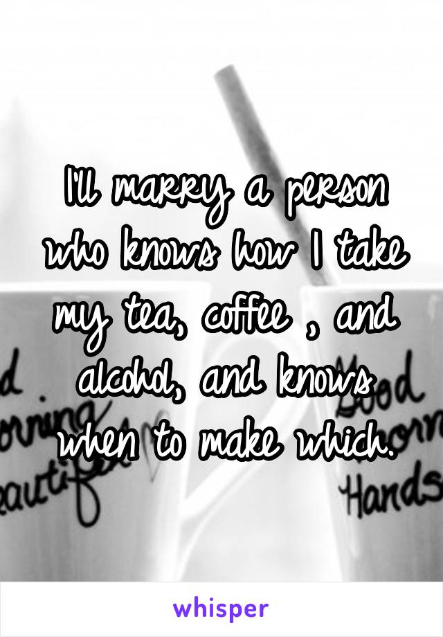 I'll marry a person who knows how I take my tea, coffee , and alcohol, and knows when to make which.