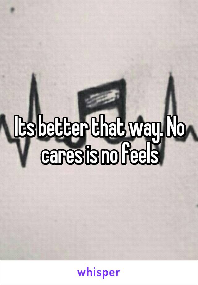 Its better that way. No cares is no feels