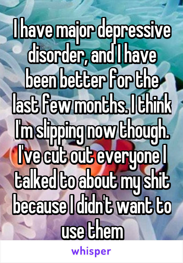 I have major depressive disorder, and I have been better for the last few months. I think I'm slipping now though. I've cut out everyone I talked to about my shit because I didn't want to use them