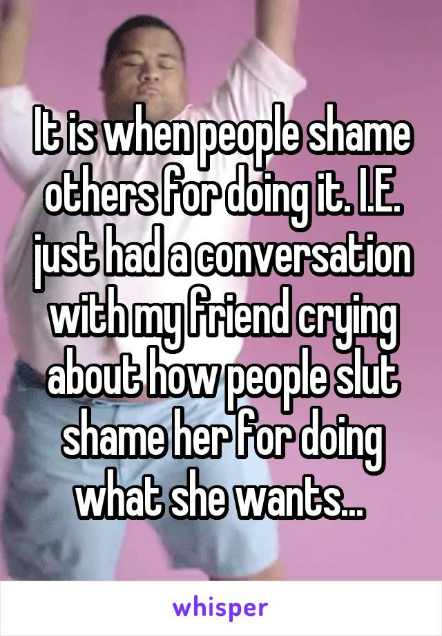 It is when people shame others for doing it. I.E. just had a conversation with my friend crying about how people slut shame her for doing what she wants... 