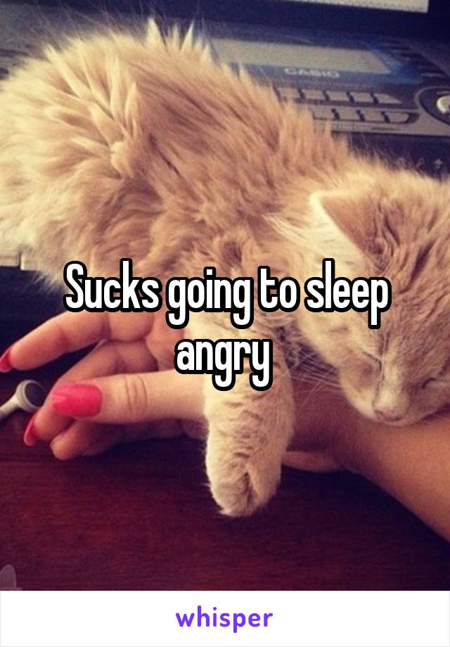 Sucks going to sleep angry 