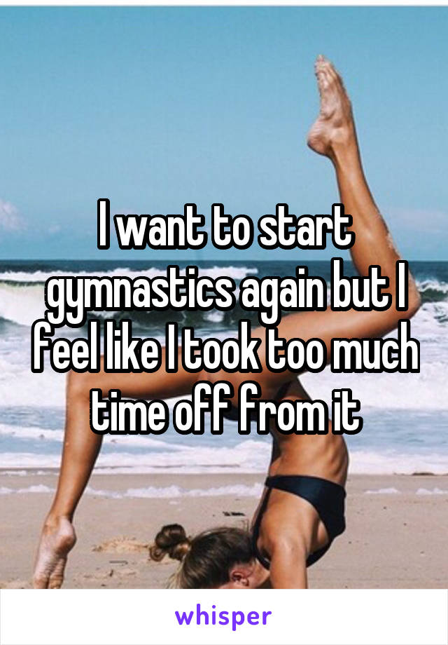 I want to start gymnastics again but I feel like I took too much time off from it