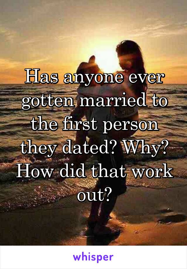 Has anyone ever gotten married to the first person they dated? Why? How did that work out?