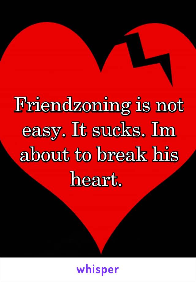 Friendzoning is not easy. It sucks. Im about to break his heart. 