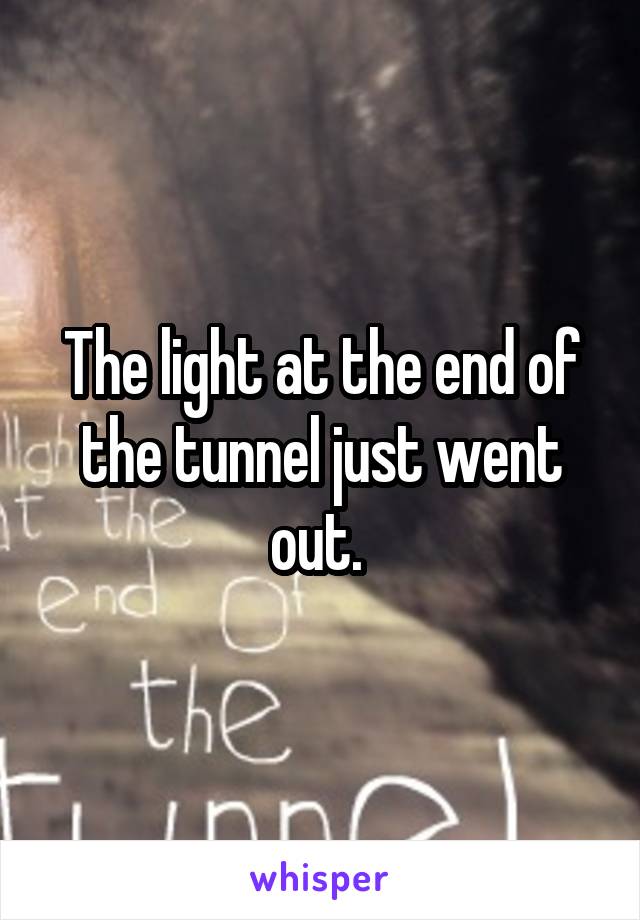 The light at the end of the tunnel just went out. 