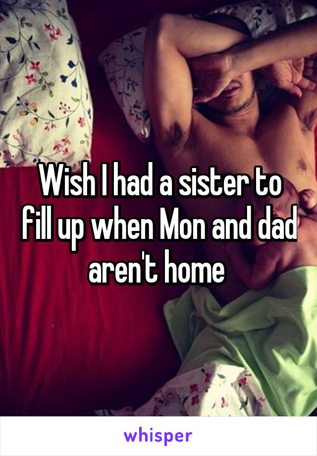 Wish I had a sister to fill up when Mon and dad aren't home 