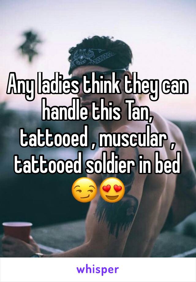 Any ladies think they can handle this Tan, tattooed , muscular , tattooed soldier in bed 😏😍