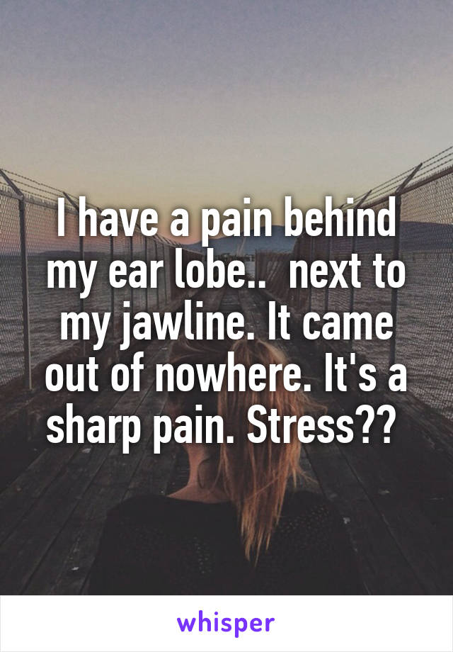 I have a pain behind my ear lobe..  next to my jawline. It came out of nowhere. It's a sharp pain. Stress?? 