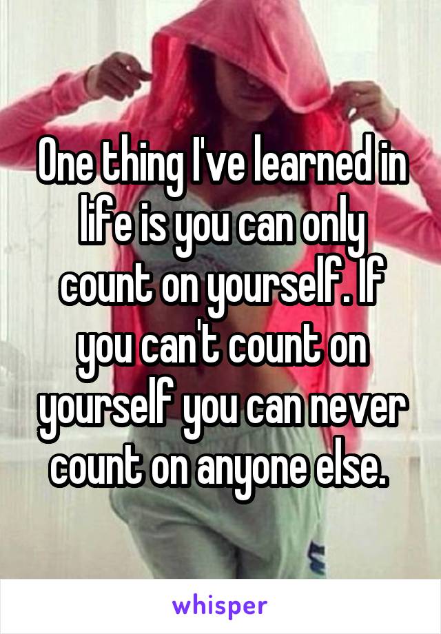 One thing I've learned in life is you can only count on yourself. If you can't count on yourself you can never count on anyone else. 