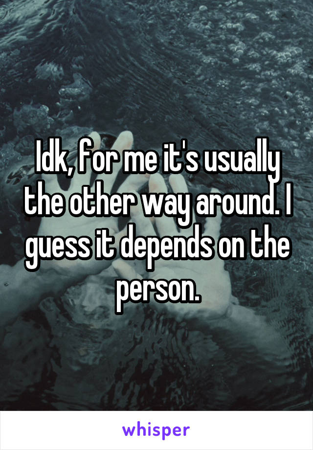 Idk, for me it's usually the other way around. I guess it depends on the person.