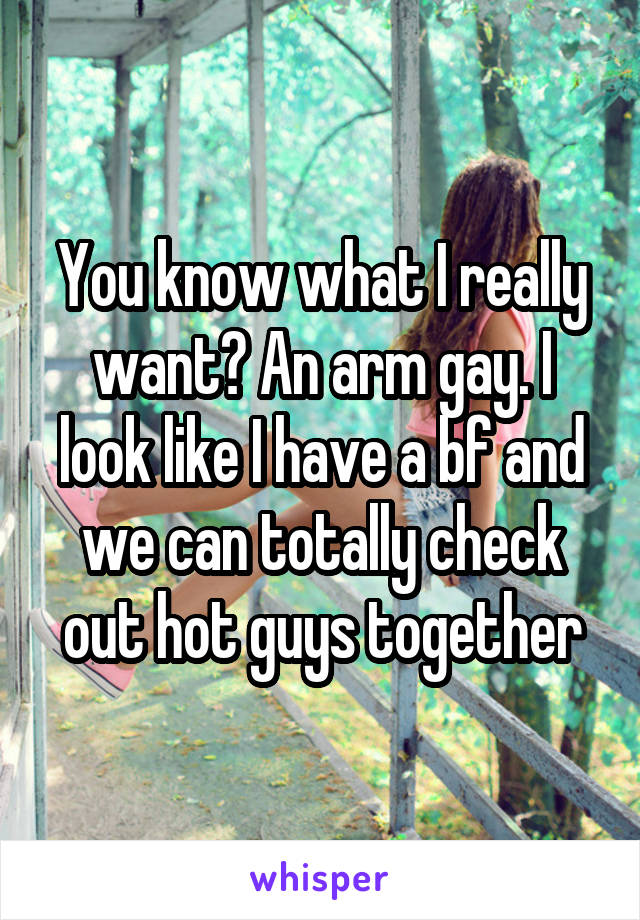 You know what I really want? An arm gay. I look like I have a bf and we can totally check out hot guys together