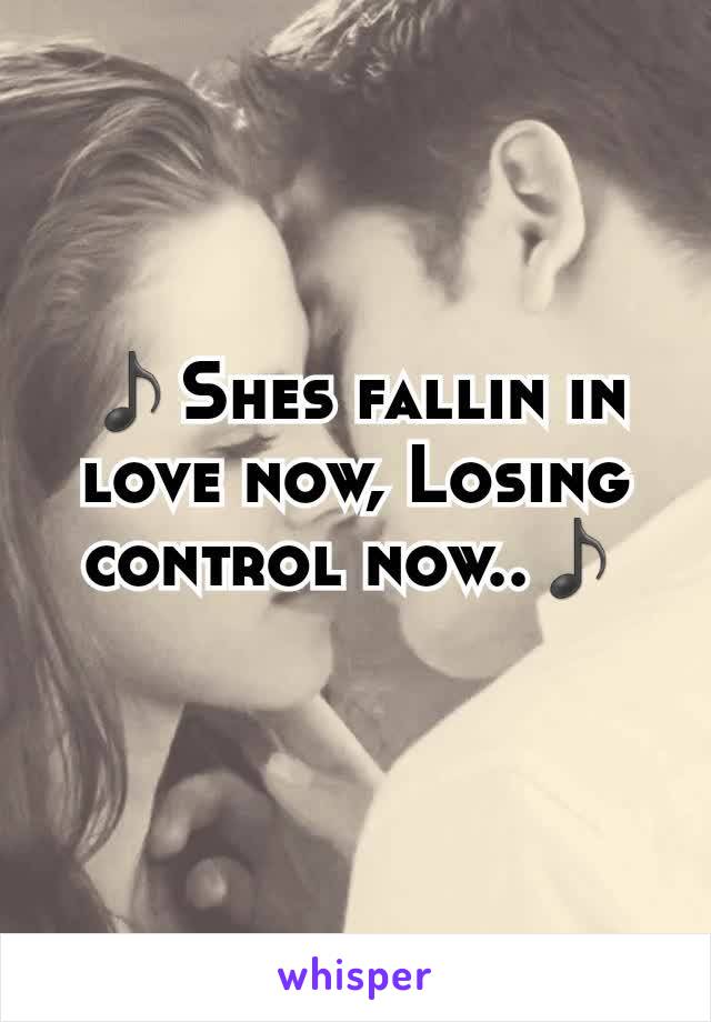 ♪Shes fallin in love now, Losing control now..♪