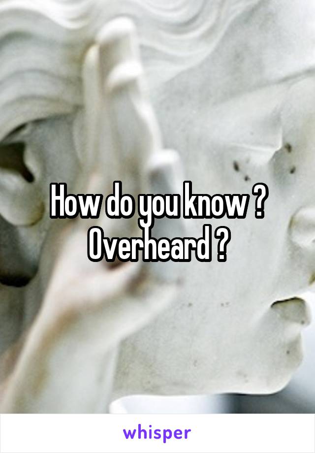 How do you know ?
Overheard ?