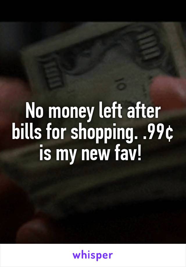 No money left after bills for shopping. .99¢ is my new fav! 