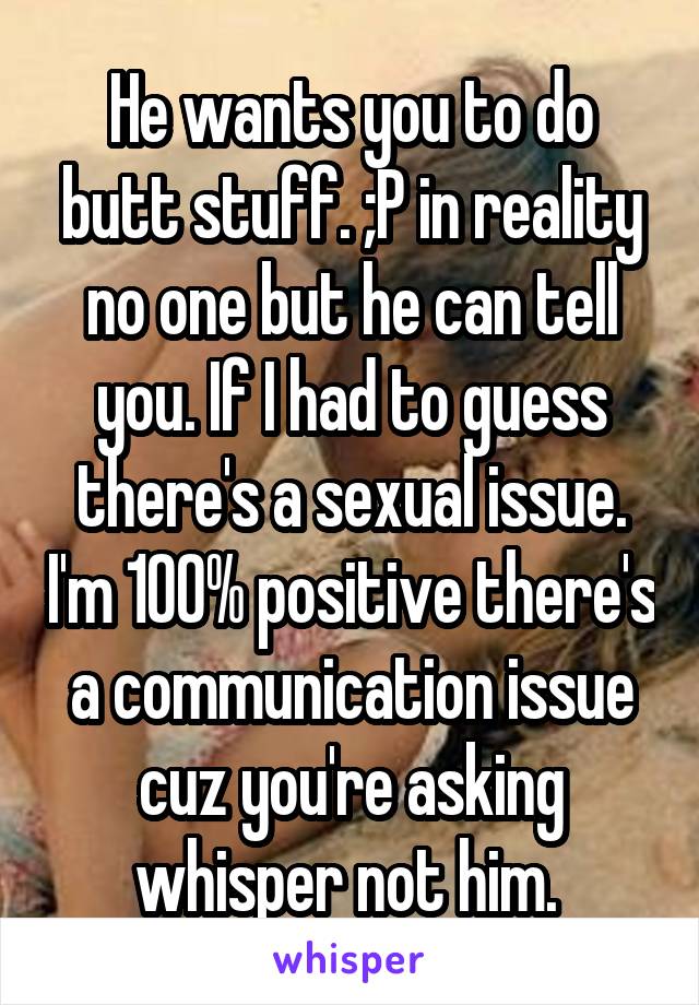 He wants you to do butt stuff. ;P in reality no one but he can tell you. If I had to guess there's a sexual issue. I'm 100% positive there's a communication issue cuz you're asking whisper not him. 