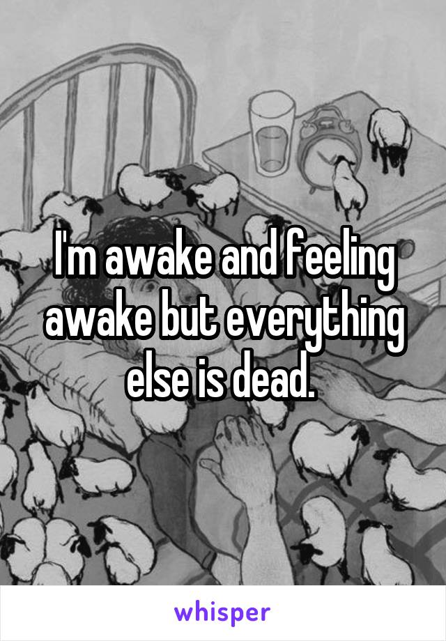 I'm awake and feeling awake but everything else is dead. 