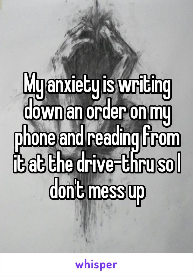 My anxiety is writing down an order on my phone and reading from it at the drive-thru so I don't mess up