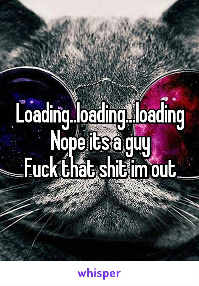 Loading..loading...loading
Nope its a guy
Fuck that shit im out